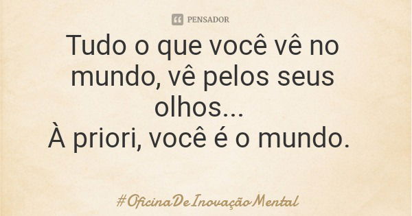 Tudo o que você vê no mundo, vê pelos seus olhos... À priori, você é o mundo.... Frase de OficinaDeInovaçãoMental.
