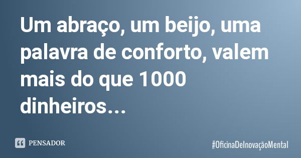 Um abraço, um beijo, uma palavra de conforto, valem mais do que 1000 dinheiros...... Frase de OficinaDeInovaçãoMental.