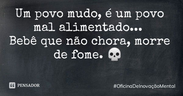 Um povo mudo, é um povo mal alimentado... Bebê que não chora, morre de fome. 💀... Frase de OficinaDeInovaçãoMental.
