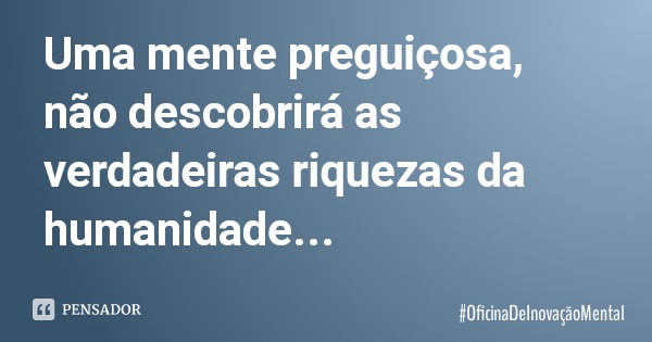 Uma mente preguiçosa, não descobrirá as verdadeiras riquezas da humanidade...... Frase de OficinaDeInovaçãoMental.