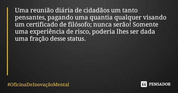 Uma reunião diária de cidadãos um tanto pensantes, pagando uma quantia qualquer visando um certificado de filósofo; nunca serão! Somente uma experiência de risc... Frase de OficinaDeInovaçãoMental.