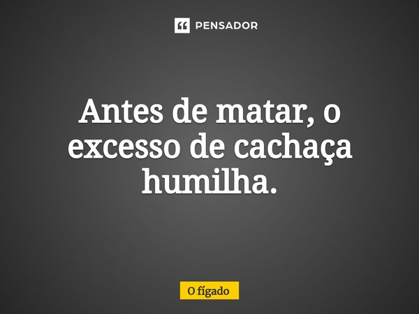 ⁠Antes de matar, o excesso de cachaça humilha.... Frase de O fígado.