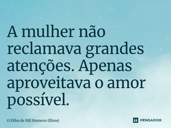 ⁠A mulher não reclamava grandes atenções. Apenas aproveitava o amor possível.... Frase de O Filho de Mil Homens (filme).