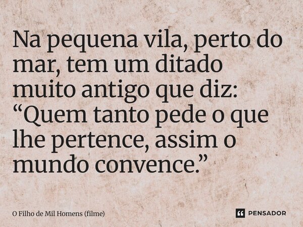 ⁠Na pequena vila, perto do mar, tem um ditado muito antigo que diz: “Quem tanto pede o que lhe pertence, assim o mundo convence.”... Frase de O Filho de Mil Homens (filme).