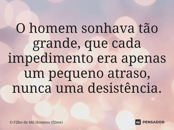 ⁠O homem sonhava tão grande, que cada impedimento era apenas um pequeno atraso, nunca uma desistência.... Frase de O Filho de Mil Homens (filme).