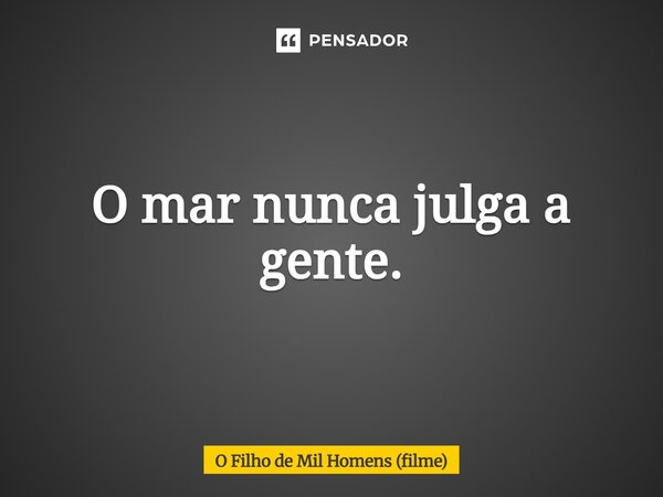 ⁠O mar nunca julga a gente.... Frase de O Filho de Mil Homens (filme).