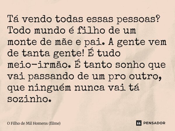 Tá vendo todas essas pessoas? Todo mundo é filho de um monte de mãe e pai. A gente vem de tanta gente! É tudo meio-irmão. É tanto sonho que vai passando de um ... Frase de O Filho de Mil Homens (filme).