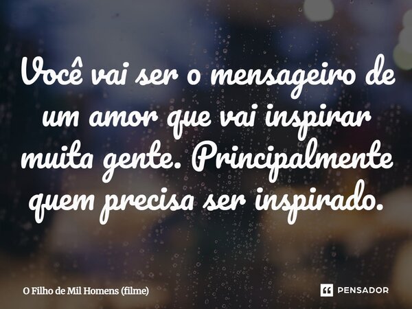 ⁠Você vai ser o mensageiro de um amor que vai inspirar muita gente. Principalmente quem precisa ser inspirado.... Frase de O Filho de Mil Homens (filme).