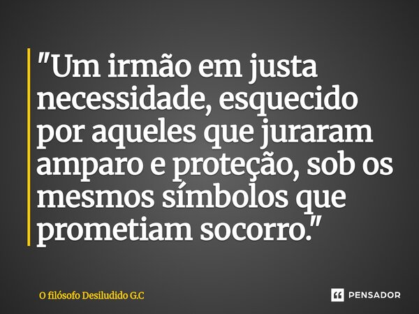 ⁠"Um irmão em justa necessidade, esquecido por aqueles que juraram amparo e proteção, sob os mesmos símbolos que prometiam socorro."... Frase de O filósofo Desiludido G.C.