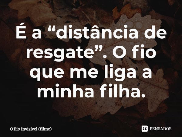 ⁠É a “distância de resgate”. O fio que me liga a minha filha.... Frase de O Fio Invisível (filme).