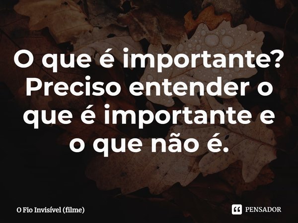 ⁠O que é importante? Preciso entender o que é importante e o que não é.... Frase de O Fio Invisível (filme).