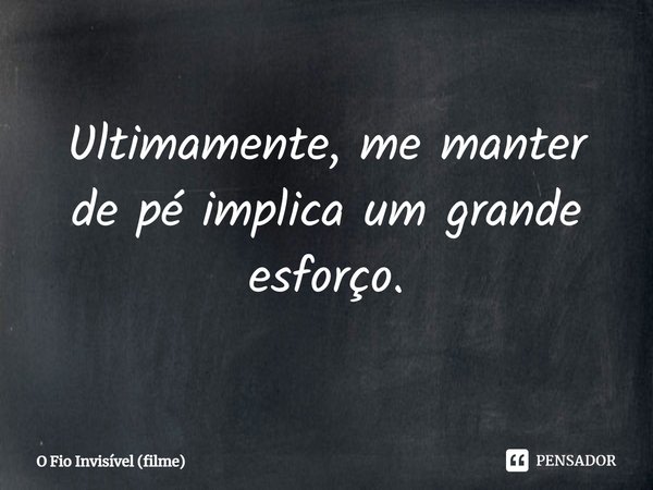 ⁠Ultimamente, me manter de pé implica um grande esforço.... Frase de O Fio Invisível (filme).