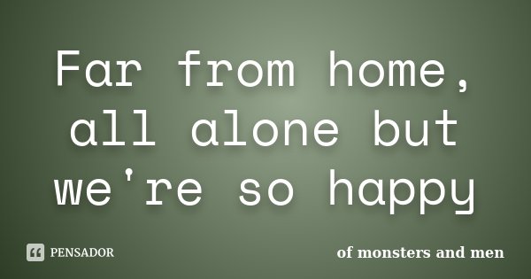 Far from home, all alone but we're so happy... Frase de Of Monsters and Men.