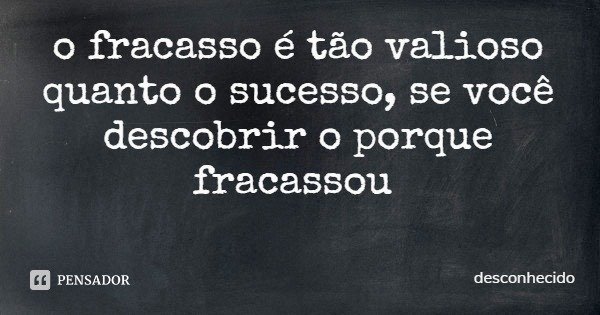 o fracasso é tão valioso quanto o sucesso, se você descobrir o porque fracassou