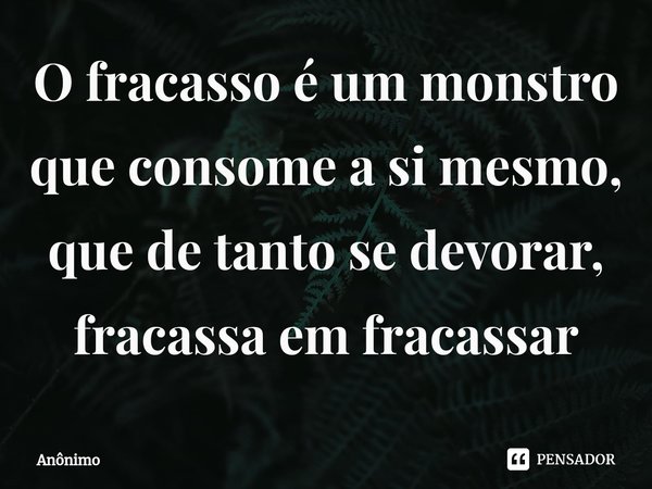 ⁠⁠⁠O fracasso é um monstro que consome a si mesmo, que detanto se devorar, fracassa em fracassar... Frase de Anônimo.
