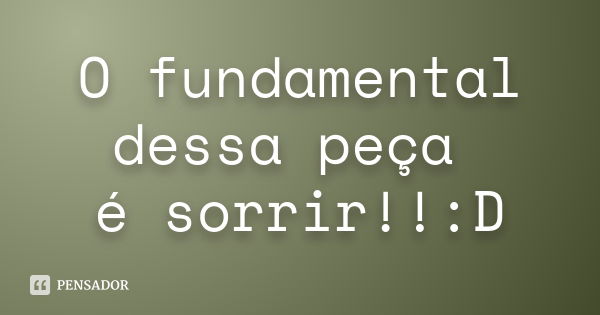 O fundamental dessa peça é sorrir!!:D... Frase de Desconhecido(a).