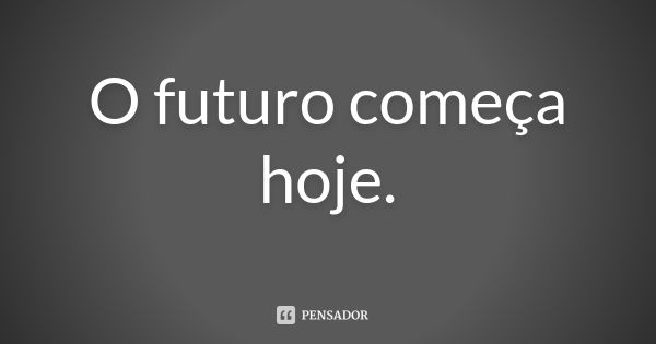 O futuro começa hoje.