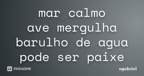 mar calmo ave mergulha barulho de agua pode ser paixe... Frase de ogabriel.