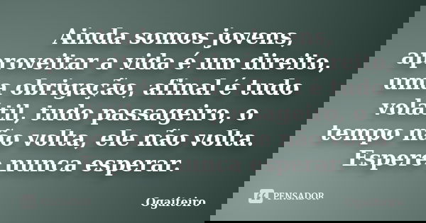 Ainda somos jovens, aproveitar a vida é um direito, uma obrigação, afinal é tudo volátil, tudo passageiro, o tempo não volta, ele não volta. Espere nunca espera... Frase de ogaiteiro.