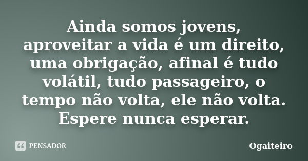 Ainda somos jovens, aproveitar a vida é um direito, uma obrigação, afinal é tudo volátil, tudo passageiro, o tempo não volta, ele não volta. Espere nunca espera... Frase de ogaiteiro.