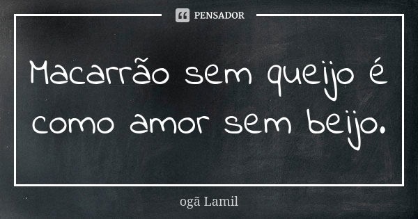 Macarrão sem queijo é como amor sem beijo.... Frase de ogã Lamil.