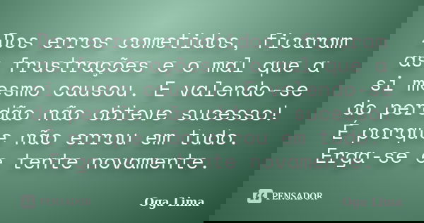 Dos erros cometidos, ficaram as frustrações e o mal que a si mesmo causou. E valendo-se do perdão não obteve sucesso! É porque não errou em tudo. Erga-se e tent... Frase de Oga Lima.