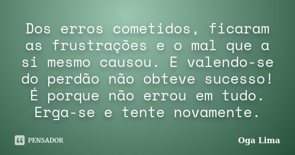 Dos erros cometidos, ficaram as frustrações e o mal que a si mesmo causou. E valendo-se do perdão não obteve sucesso! É porque não errou em tudo. Erga-se e tent... Frase de Oga Lima.