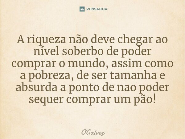 ⁠⁠A riqueza não deve chegar ao nível soberbo de poder comprar o mundo, assim como a pobreza, de ser tamanha e absurda a ponto de nao poder sequer comprar um pão... Frase de OGalvez.