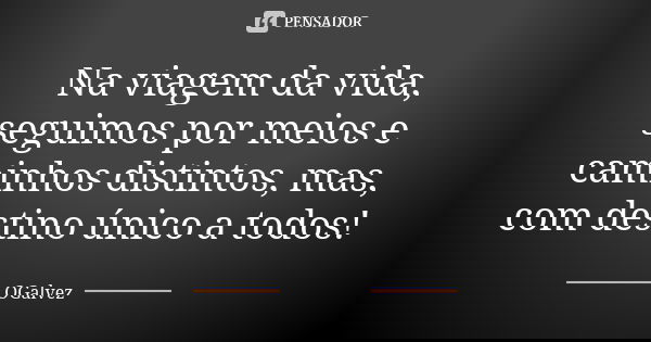 Na viagem da vida, seguimos por meios e caminhos distintos, mas, com destino único a todos!... Frase de OGalvez.