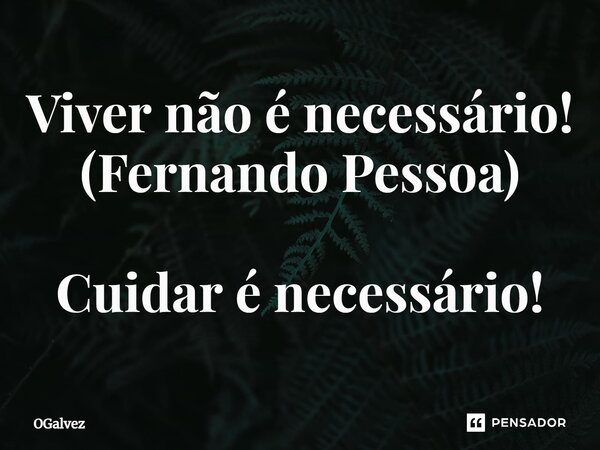 ⁠Viver não é necessário! (Fernando Pessoa) Cuidar é necessário!... Frase de OGalvez.