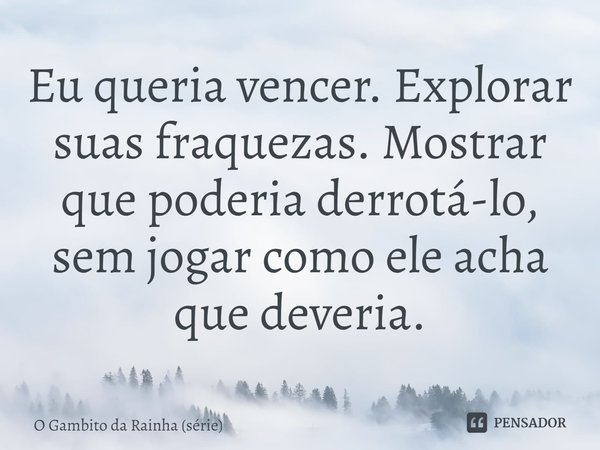 ⁠Eu queria vencer. Explorar suas fraquezas. Mostrar que poderia derrotá-lo, sem jogar como ele acha que deveria.... Frase de O Gambito da Rainha (série).