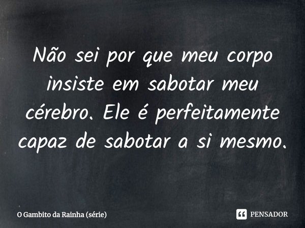 ⁠Não sei por que meu corpo insiste em sabotar meu cérebro. Ele é perfeitamente capaz de sabotar a si mesmo.... Frase de O Gambito da Rainha (série).