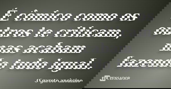 É cômico como os outros te criticam, mas acabam fazendo tudo igual.... Frase de O garoto anônimo.