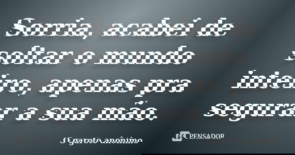 Sorria, acabei de soltar o mundo inteiro, apenas pra segurar a sua mão.... Frase de O garoto anônimo.