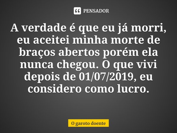 ⁠A verdade é que eu já morri, eu aceitei minha morte de braços abertos porém ela nunca chegou. O que vivi depois de 01/07/2019, eu considero como lucro.... Frase de O garoto doente.