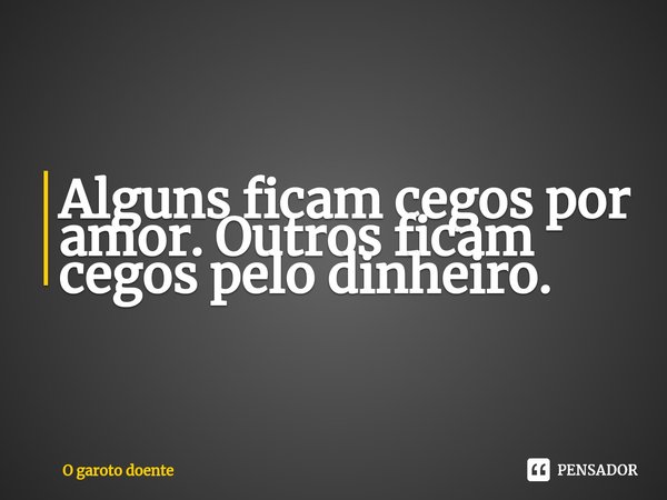 Alguns ficam cegos por amor. Outros ficam cegos pelo dinheiro.⁠... Frase de O garoto doente.