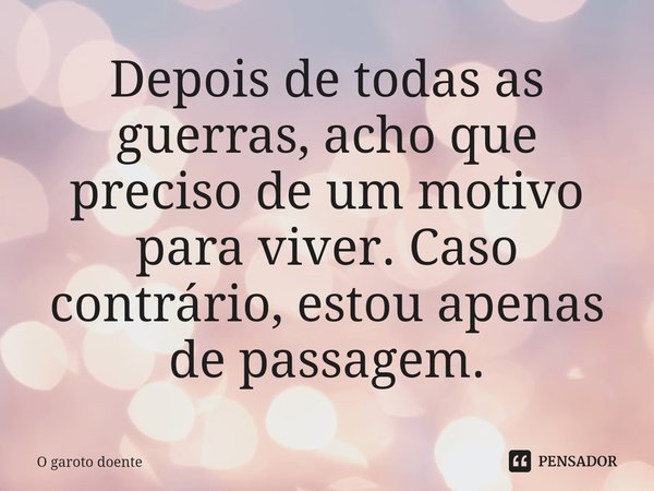 ⁠Depois de todas as guerras, acho que preciso de um motivo para viver. Caso contrário, estou apenas de passagem.... Frase de O garoto doente.