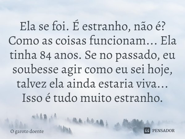 ⁠Ela se foi. É estranho, não é? Como as coisas funcionam... Ela tinha 84 anos. Se no passado, eu soubesse agir como eu sei hoje, talvez ela ainda estaria viva..... Frase de O garoto doente.