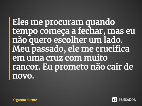 Eles me procuram quando tempo começa a fechar, mas eu não quero escolher um lado. Meu passado, ele me crucifica em uma cruz com muito rancor. Eu prometo não cai... Frase de O garoto doente.