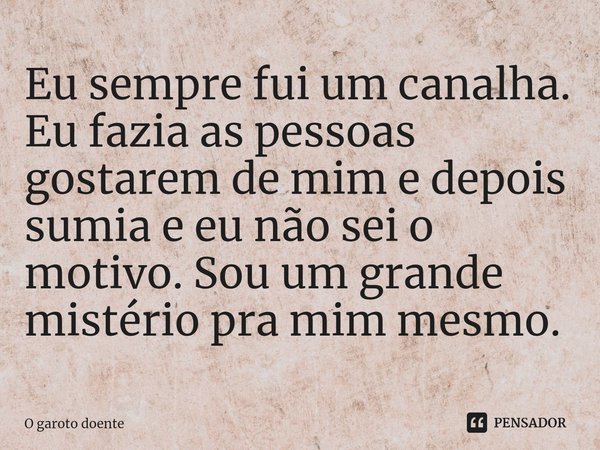 ⁠Eu sempre fui um canalha. Eu fazia as pessoas gostarem de mim e depois sumia e eu não sei o motivo. Sou um grande mistério pra mim mesmo.... Frase de O garoto doente.