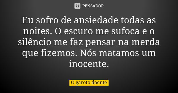 ⁠Eu sofro de ansiedade todas as noites. O escuro me sufoca e o silêncio me faz pensar na merda que fizemos. Nós matamos um inocente.... Frase de O garoto doente.