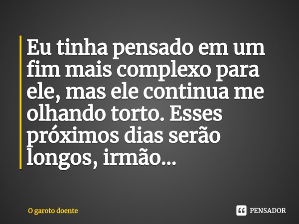 ⁠Eu tinha pensado em um fim mais complexo para ele, mas ele continua me olhando torto. Esses próximos dias serão longos, irmão...... Frase de O garoto doente.