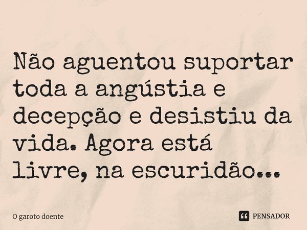 ⁠⁠Não aguentou suportar toda a angústia e decepção e desistiu da vida. Agora está livre, na escuridão...... Frase de O garoto doente.