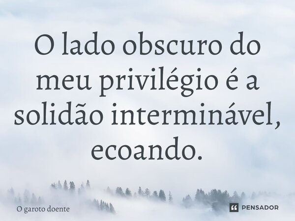 O lado obscuro do meu privilégio é a solidão interminável, ecoando.... Frase de O garoto doente.