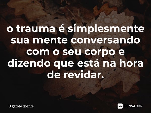 ⁠o trauma é simplesmente sua mente conversando com o seu corpo e dizendo que está na hora de revidar.... Frase de O garoto doente.