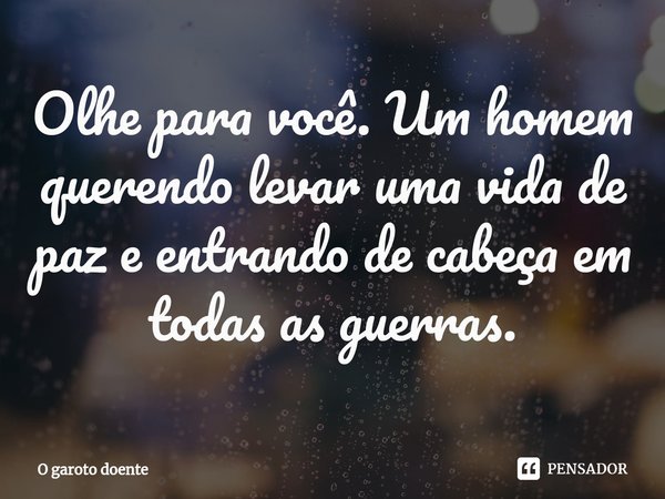 ⁠Olhe para você. Um homem querendo levar uma vida de paz e entrando de cabeça em todas as guerras.... Frase de O garoto doente.