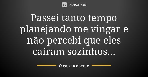 Passei tanto tempo planejando me vingar e não percebi que eles caíram sozinhos...... Frase de O garoto doente.