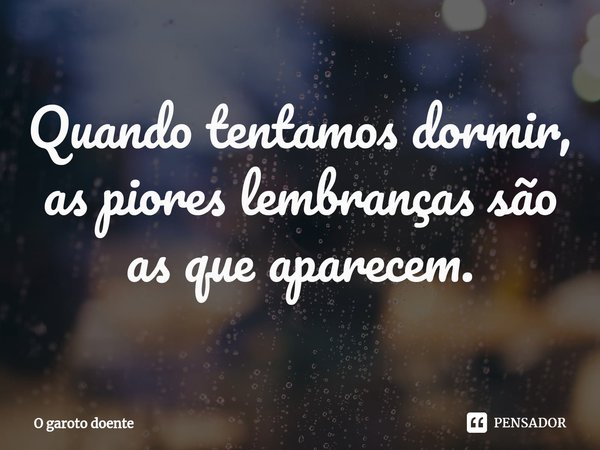 ⁠Quando tentamos dormir, as piores lembranças são as que aparecem.... Frase de O garoto doente.