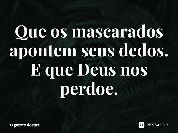 ⁠Que os mascarados apontem seus dedos.
E que Deus nos perdoe.... Frase de O garoto doente.
