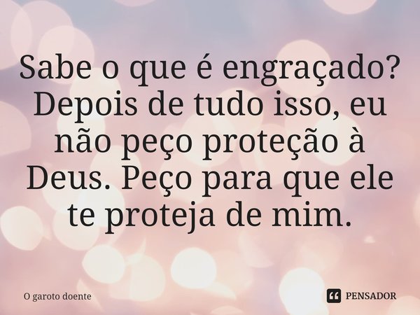 Sabe o que é engraçado? Depois de tudo isso, eu não peço proteção à Deus. Peço para que ele te proteja de mim.⁠... Frase de O garoto doente.